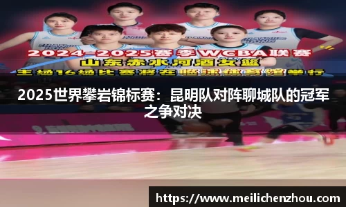 2025世界攀岩锦标赛：昆明队对阵聊城队的冠军之争对决