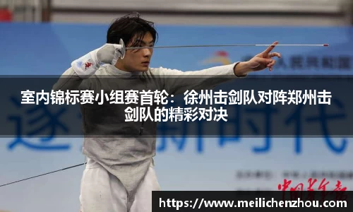 室内锦标赛小组赛首轮：徐州击剑队对阵郑州击剑队的精彩对决