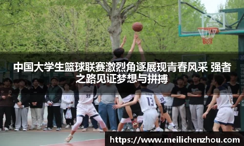 中国大学生篮球联赛激烈角逐展现青春风采 强者之路见证梦想与拼搏