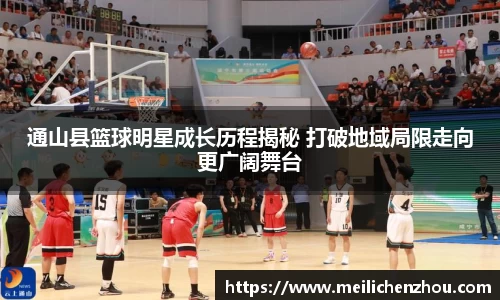 通山县篮球明星成长历程揭秘 打破地域局限走向更广阔舞台