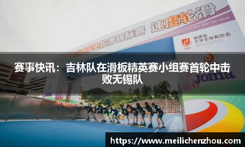 赛事快讯：吉林队在滑板精英赛小组赛首轮中击败无锡队